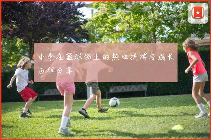 小李在篮球场上的热血拼搏与成长历程分享