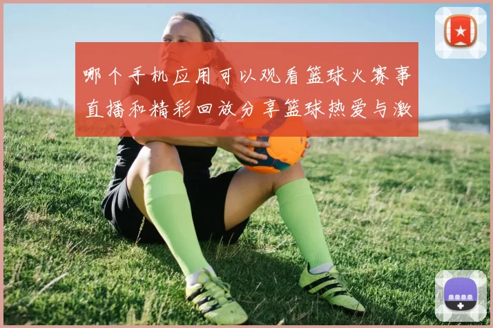 哪个手机应用可以观看篮球火赛事直播和精彩回放分享篮球热爱与激情