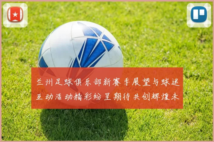兰州足球俱乐部新赛季展望与球迷互动活动精彩纷呈期待共创辉煌未来