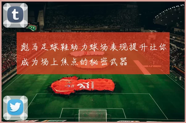 彪马足球鞋助力球场表现提升让你成为场上焦点的秘密武器