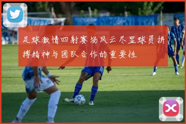 足球激情四射赛场风云尽显球员拼搏精神与团队合作的重要性