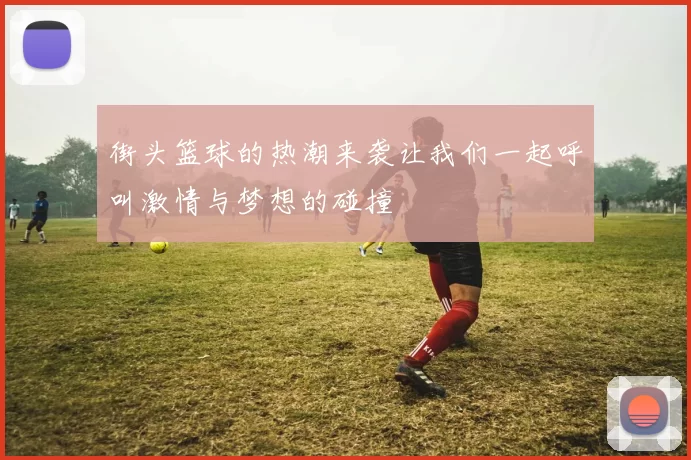 街头篮球的热潮来袭让我们一起呼叫激情与梦想的碰撞