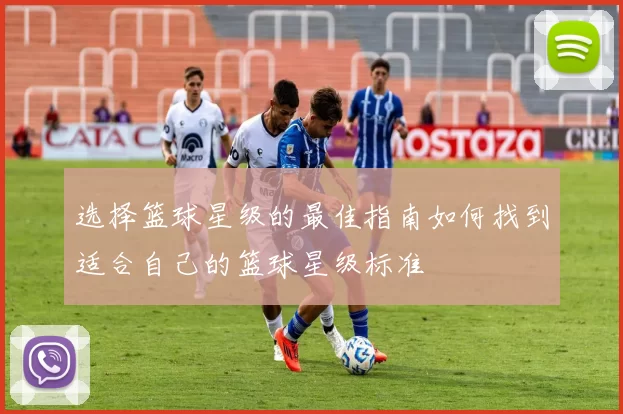 选择篮球星级的最佳指南如何找到适合自己的篮球星级标准