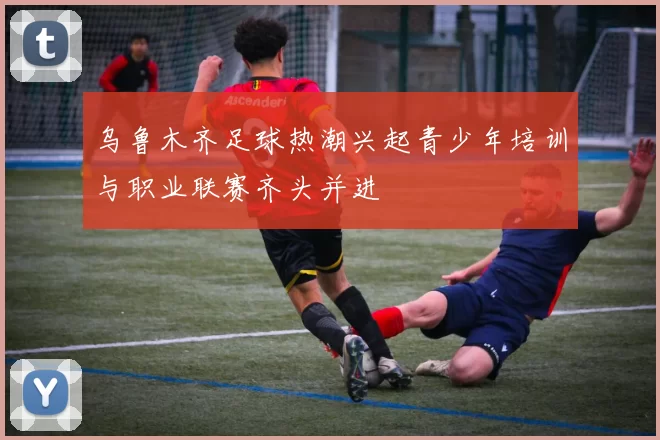 乌鲁木齐足球热潮兴起青少年培训与职业联赛齐头并进