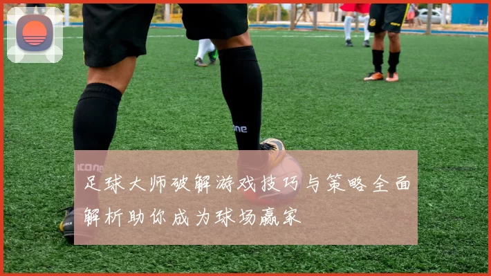 足球大师破解游戏技巧与策略全面解析助你成为球场赢家