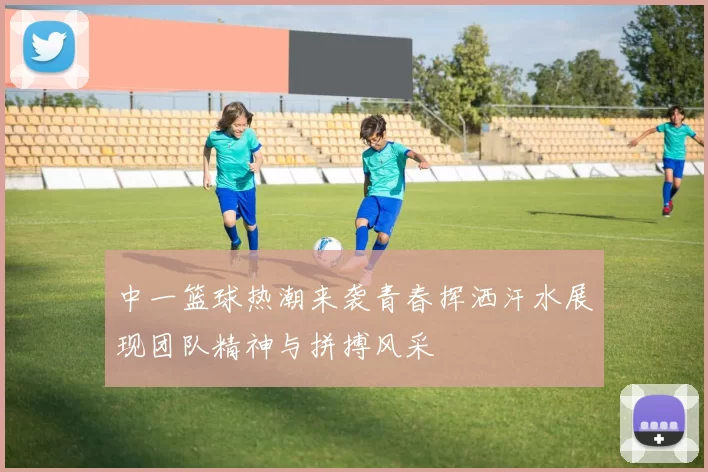 中一篮球热潮来袭青春挥洒汗水展现团队精神与拼搏风采