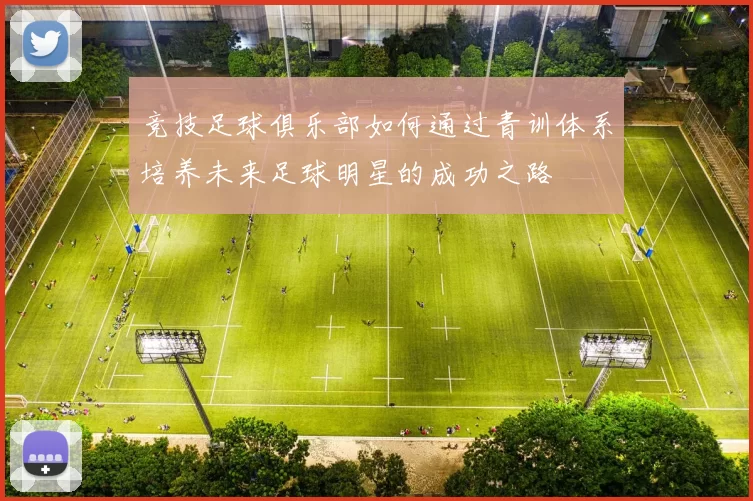 竞技足球俱乐部如何通过青训体系培养未来足球明星的成功之路